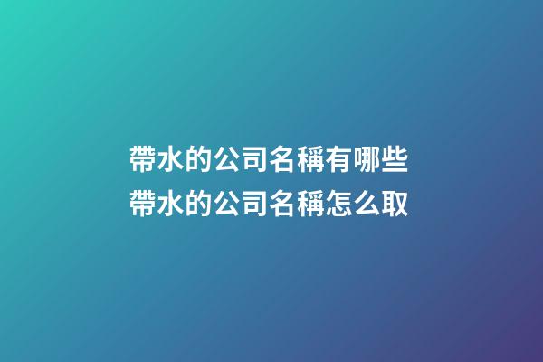 帶水的公司名稱有哪些 帶水的公司名稱怎么取-第1張-公司起名-玄機派
